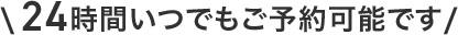 \24時間いつでもご予約可能です/